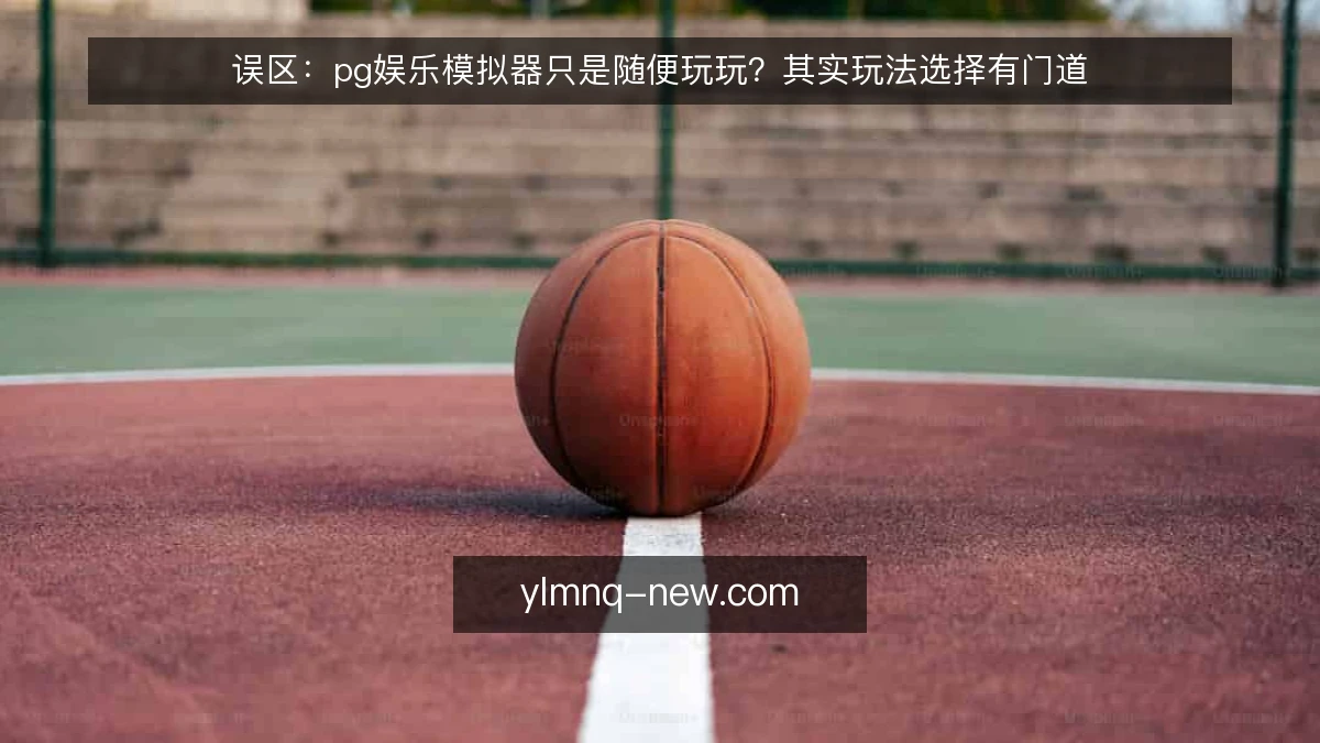 误区：pg娱乐模拟器只是随便玩玩？其实玩法选择有门道