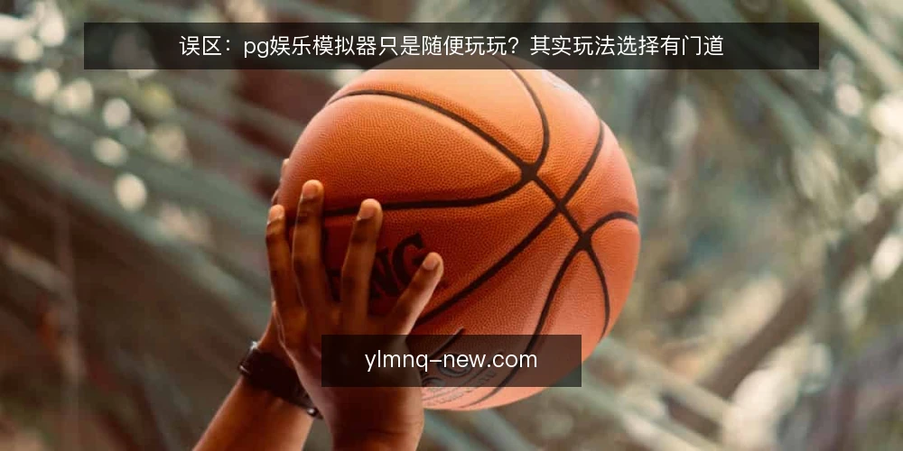 误区：pg娱乐模拟器只是随便玩玩？其实玩法选择有门道 — 先问自己：你真的会用pg娱乐模拟器吗？ 配图