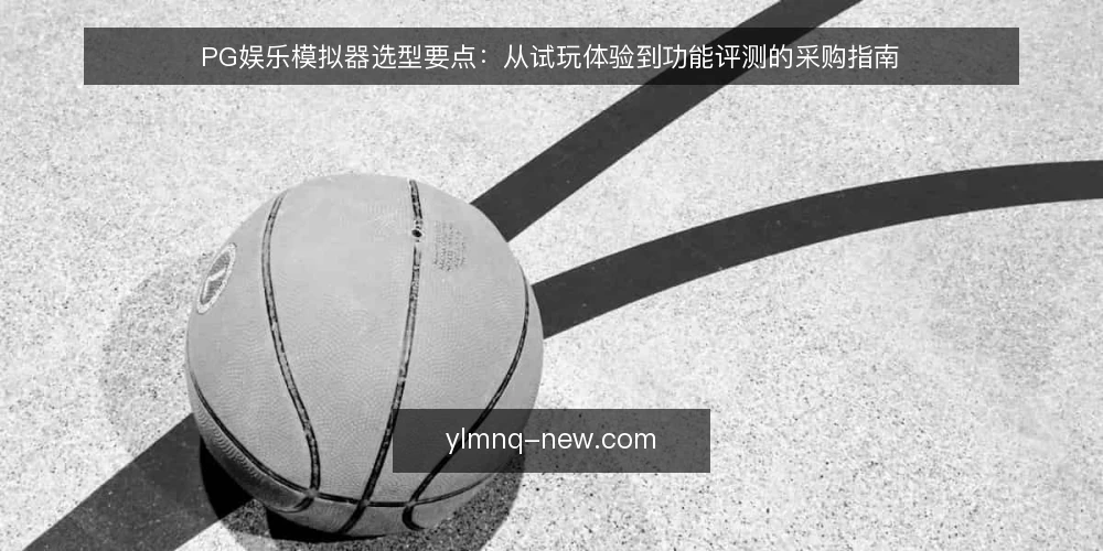 PG娱乐模拟器选型要点:从试玩体验到功能评测的采购指南 — 明确需求边界:先定义你要用模拟器解决什么问题 配图