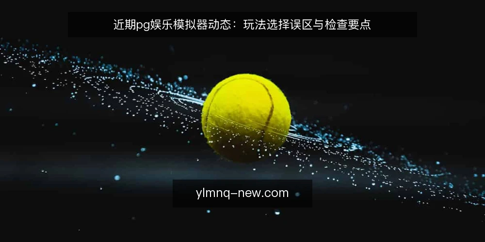 近期pg娱乐模拟器动态:玩法选择误区与检查要点 — 当前pg娱乐模拟器热度与常见误读 配图