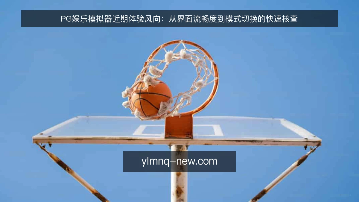 PG娱乐模拟器近期体验风向:从界面流畅度到模式切换的快速核查