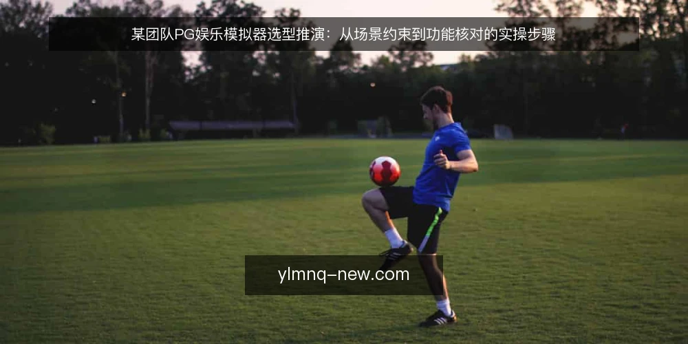 某团队PG娱乐模拟器选型推演：从场景约束到功能核对的实操步骤 — 准备：明确场景与硬性约束 配图