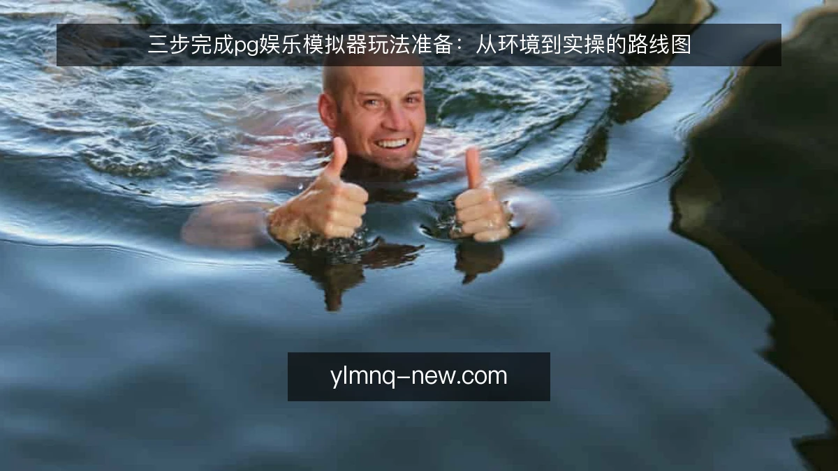 三步完成pg娱乐模拟器玩法准备:从环境到实操的路线图