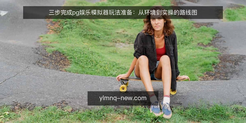 三步完成pg娱乐模拟器玩法准备:从环境到实操的路线图 — 准备基线:确认模拟器环境与账号 配图