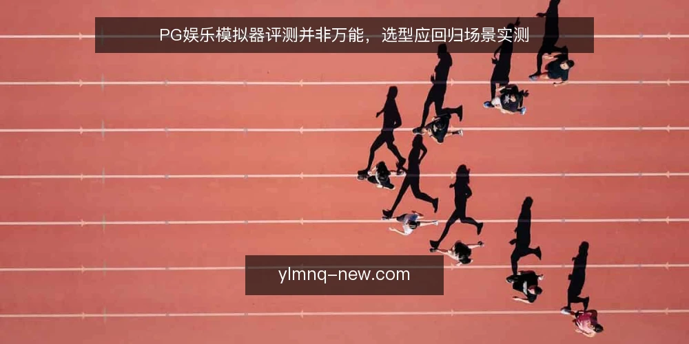 PG娱乐模拟器评测并非万能,选型应回归场景实测 — 评测与实测的边界在哪里 配图