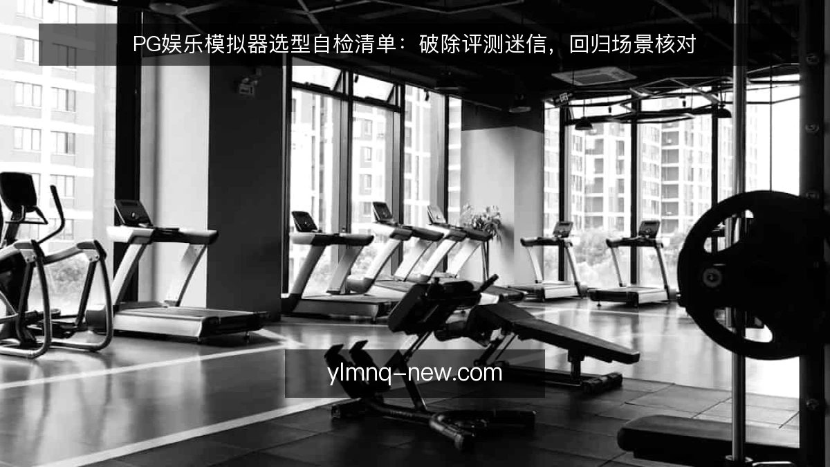 PG娱乐模拟器选型自检清单:破除评测迷信,回归场景核对