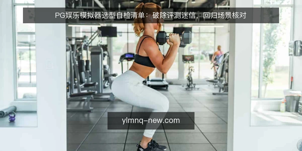 PG娱乐模拟器选型自检清单:破除评测迷信,回归场景核对 — 为什么需要一份选型自检清单 配图