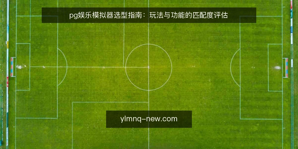pg娱乐模拟器选型指南:玩法与功能的匹配度评估 — 明确采购需求与评估范围 配图