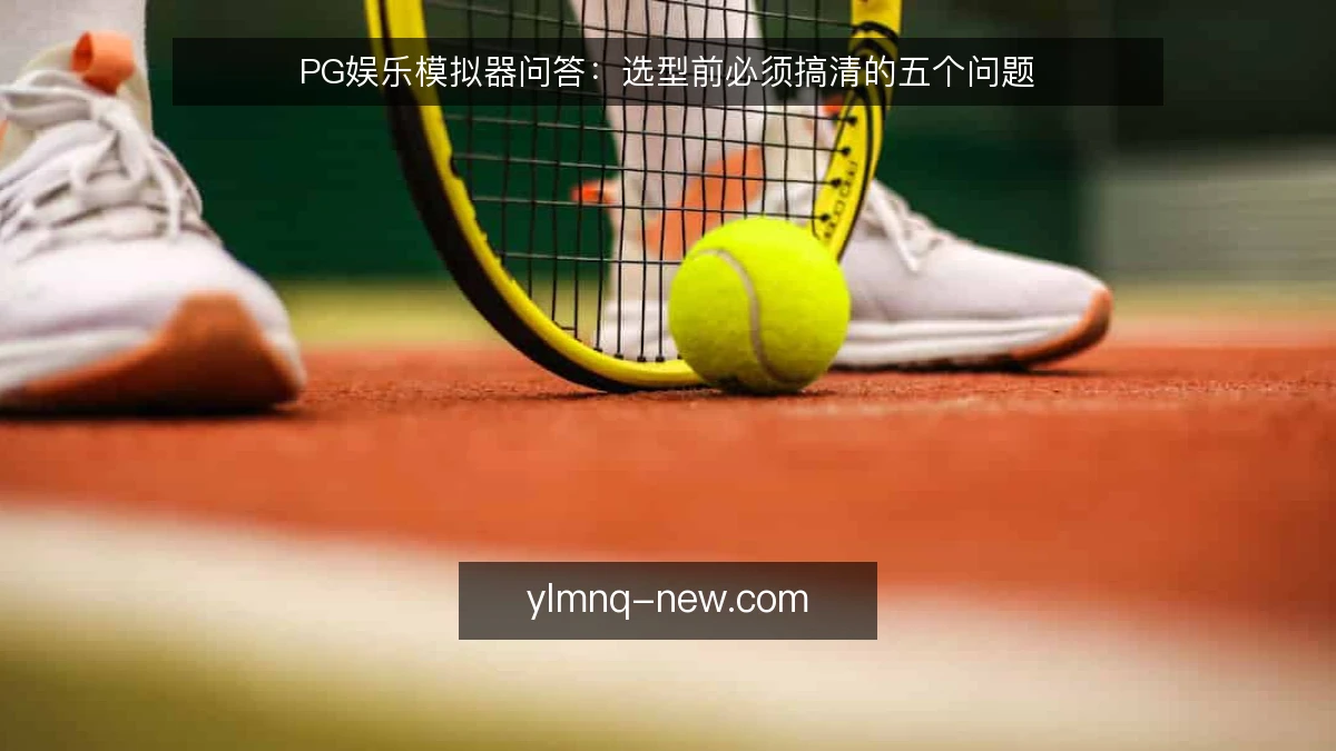 PG娱乐模拟器问答:选型前必须搞清的五个问题