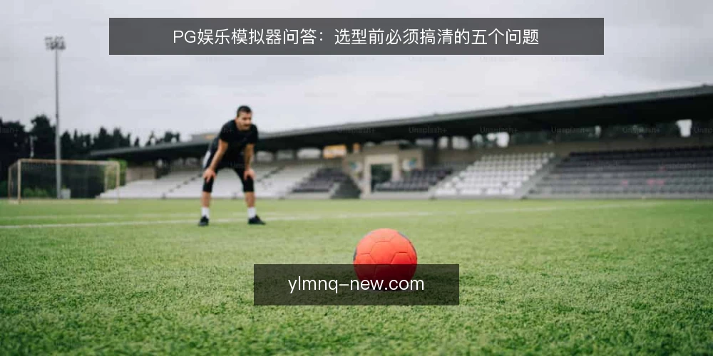 PG娱乐模拟器问答:选型前必须搞清的五个问题 — 需要定义:PG娱乐模拟器到底解决什么问题? 配图