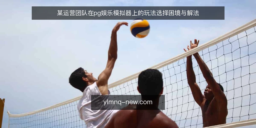某运营团队在pg娱乐模拟器上的玩法选择困境与解法 — 场景:运营团队在pg娱乐模拟器上遇到的选择瓶颈 配图
