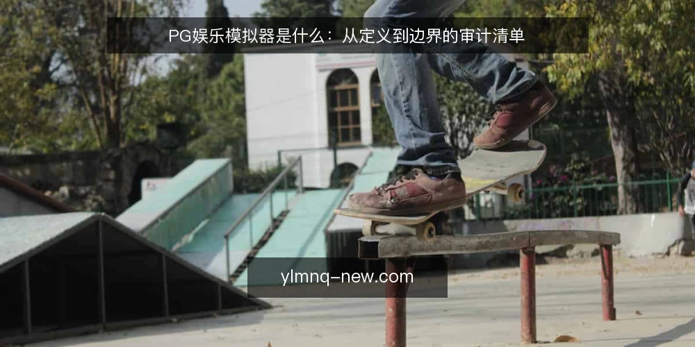 PG娱乐模拟器是什么:从定义到边界的审计清单 — 为什么现在需要一次概念审计 配图