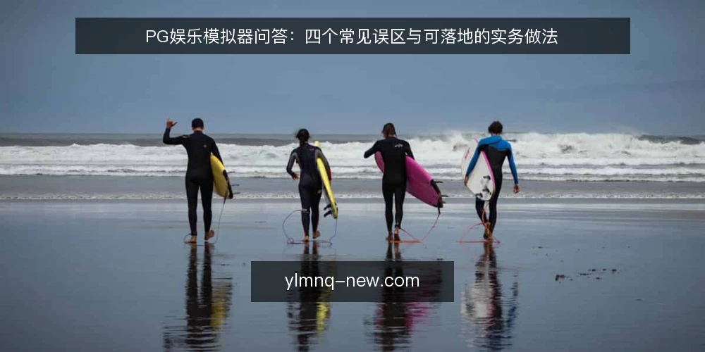 PG娱乐模拟器问答：四个常见误区与可落地的实务做法 — 先厘清问题边界：为什么误区总在选型前出现？ 配图