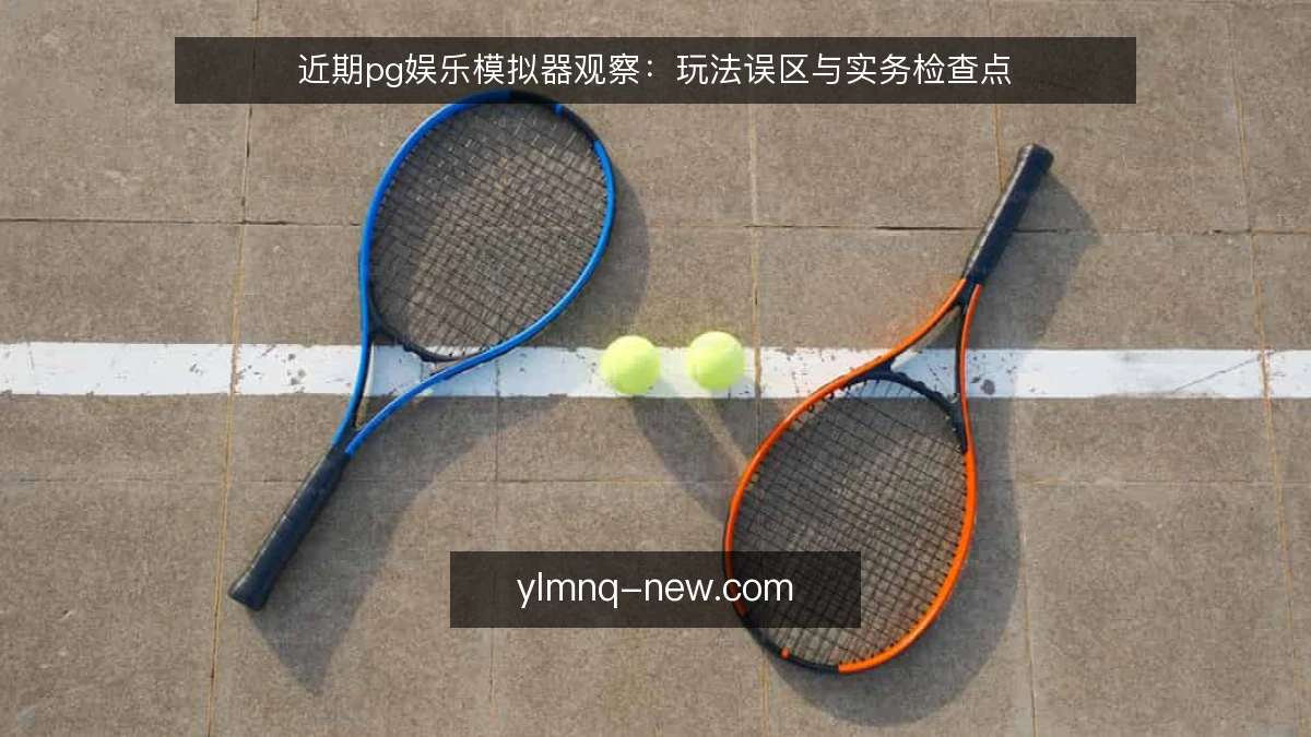 近期pg娱乐模拟器观察:玩法误区与实务检查点