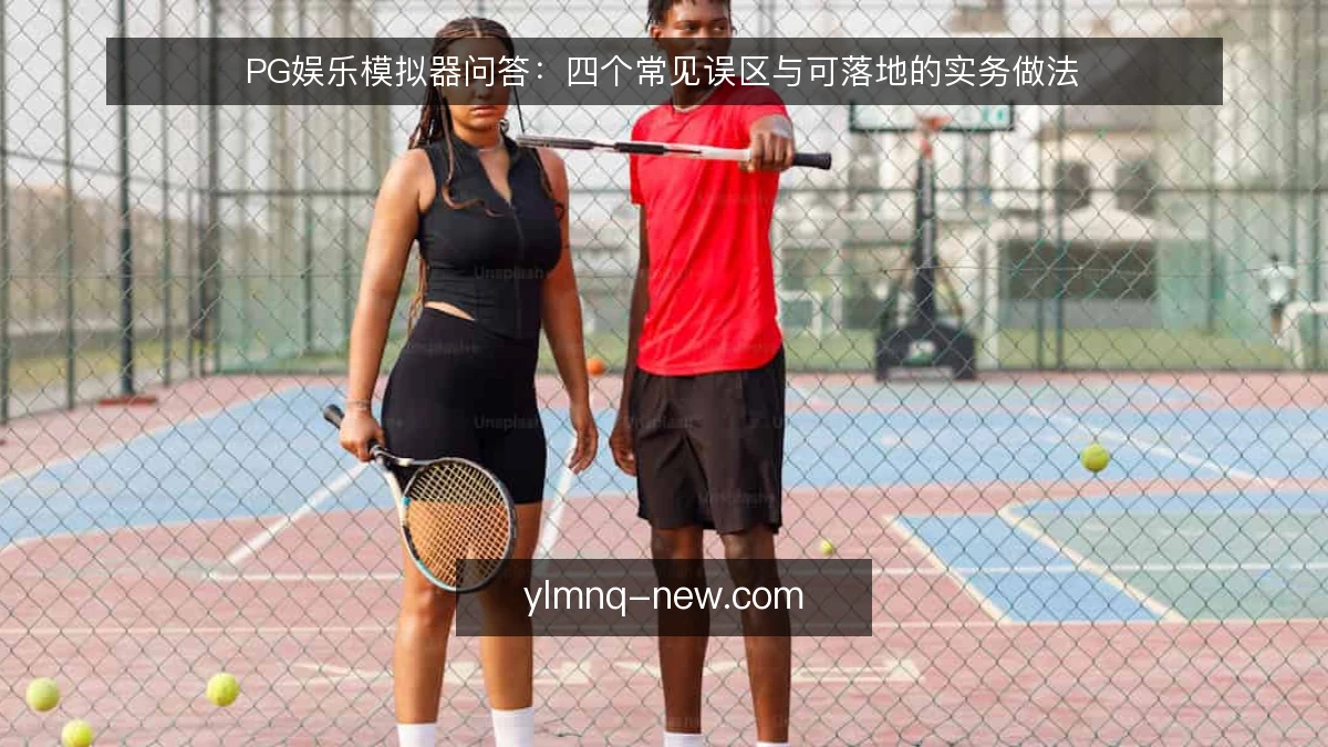 PG娱乐模拟器问答：四个常见误区与可落地的实务做法