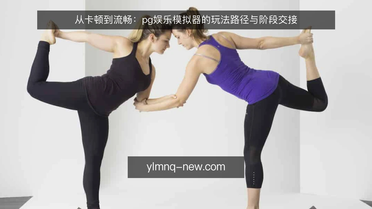 从卡顿到流畅:pg娱乐模拟器的玩法路径与阶段交接