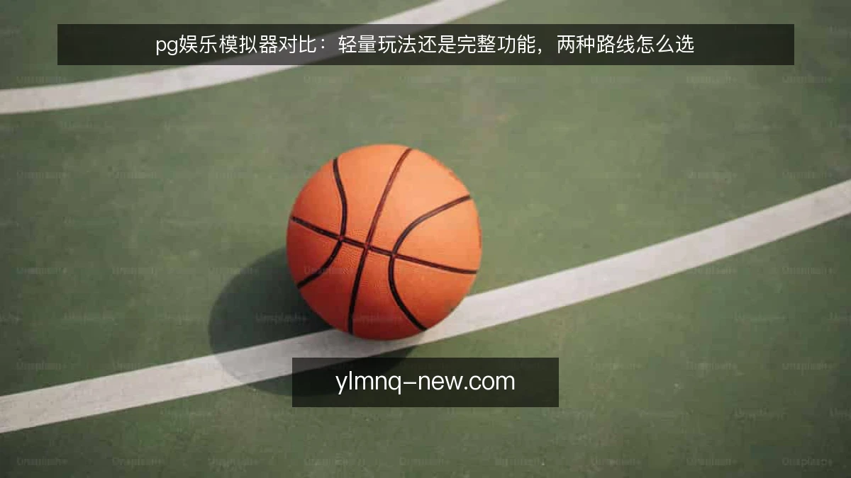 pg娱乐模拟器对比:轻量玩法还是完整功能,两种路线怎么选