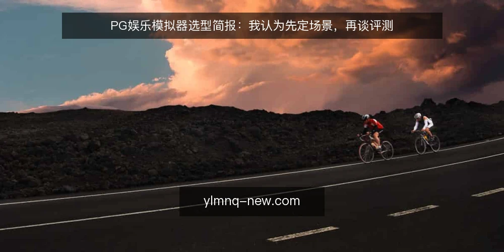 PG娱乐模拟器选型简报:我认为先定场景,再谈评测 — 需求界定:先写清使用场景 配图