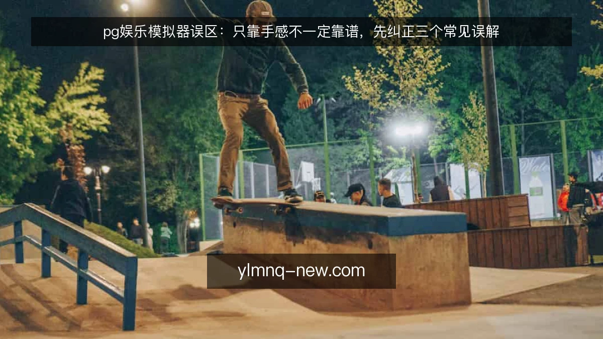 pg娱乐模拟器误区:只靠手感不一定靠谱,先纠正三个常见误解